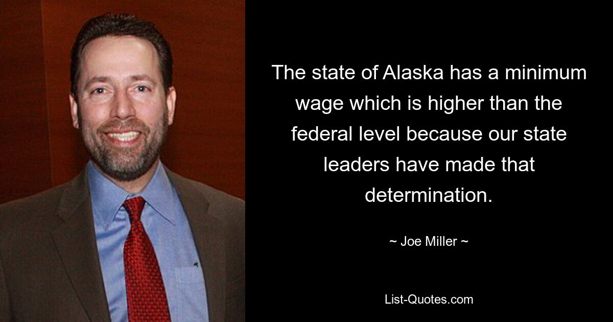 The state of Alaska has a minimum wage which is higher than the federal level because our state leaders have made that determination. — © Joe Miller