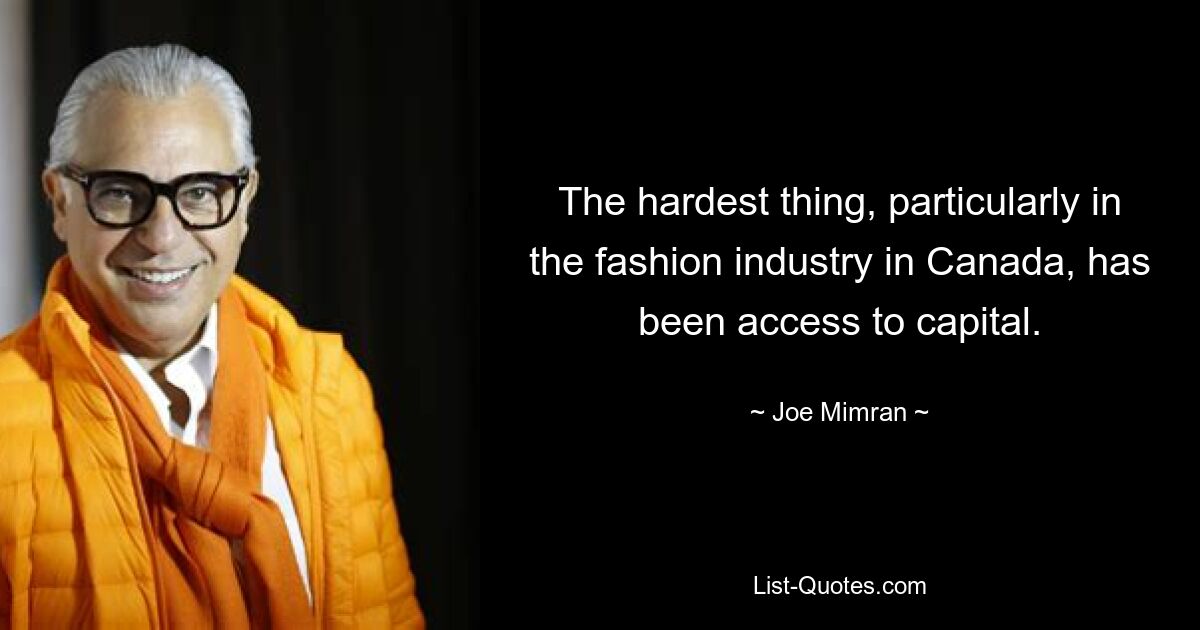 The hardest thing, particularly in the fashion industry in Canada, has been access to capital. — © Joe Mimran