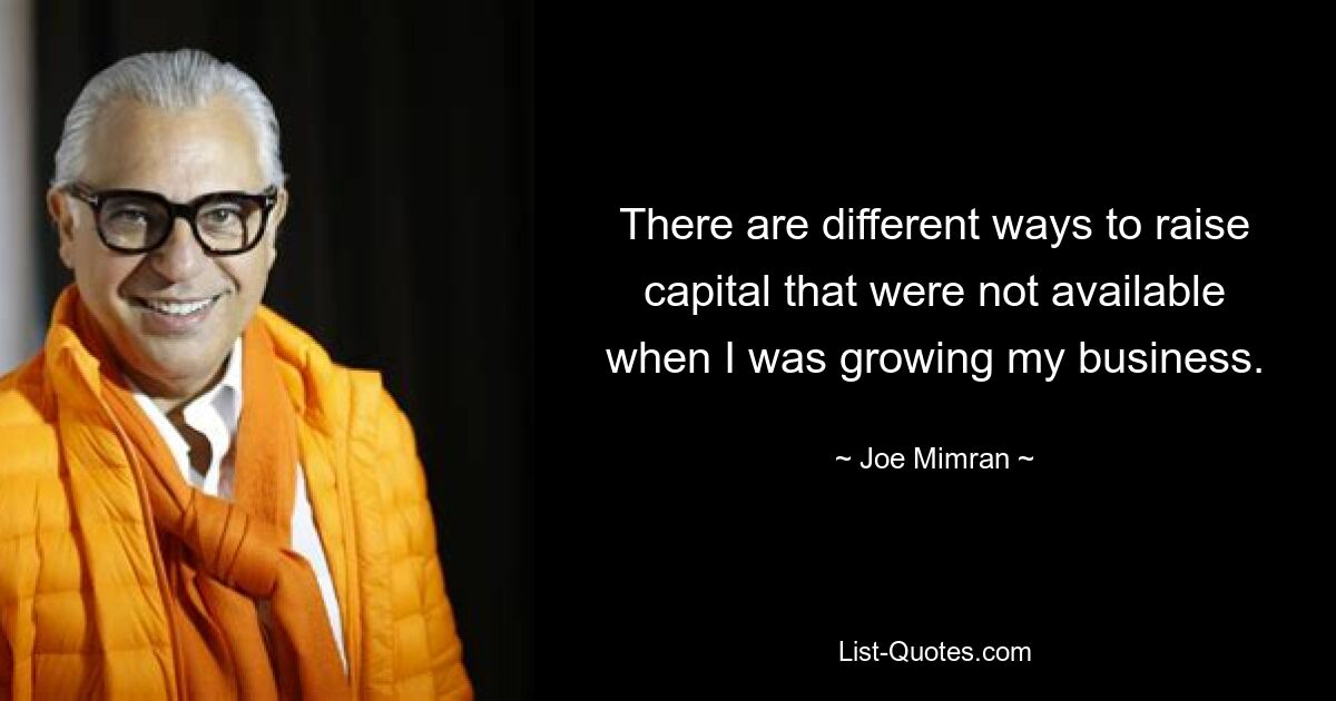 There are different ways to raise capital that were not available when I was growing my business. — © Joe Mimran