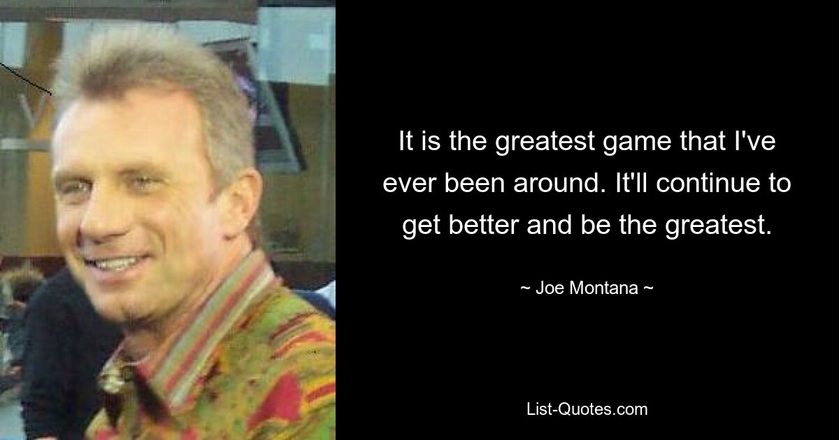 It is the greatest game that I've ever been around. It'll continue to get better and be the greatest. — © Joe Montana