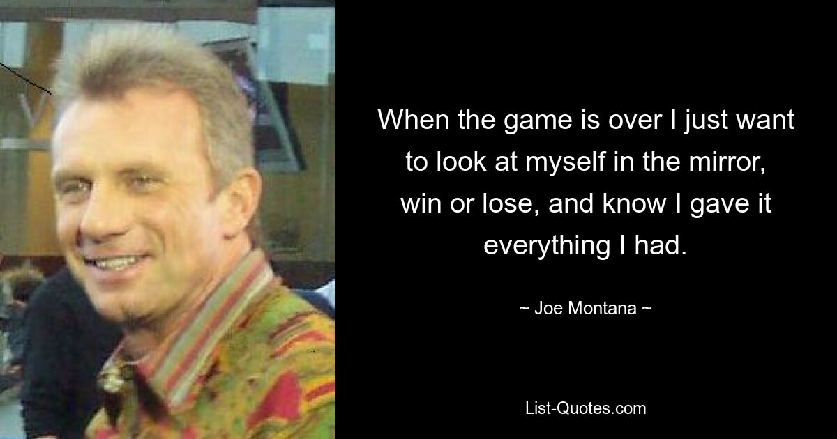 When the game is over I just want to look at myself in the mirror, win or lose, and know I gave it everything I had. — © Joe Montana