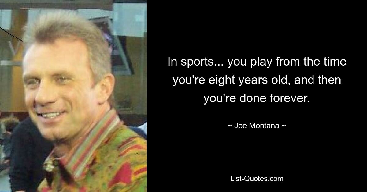 In sports... you play from the time you're eight years old, and then you're done forever. — © Joe Montana