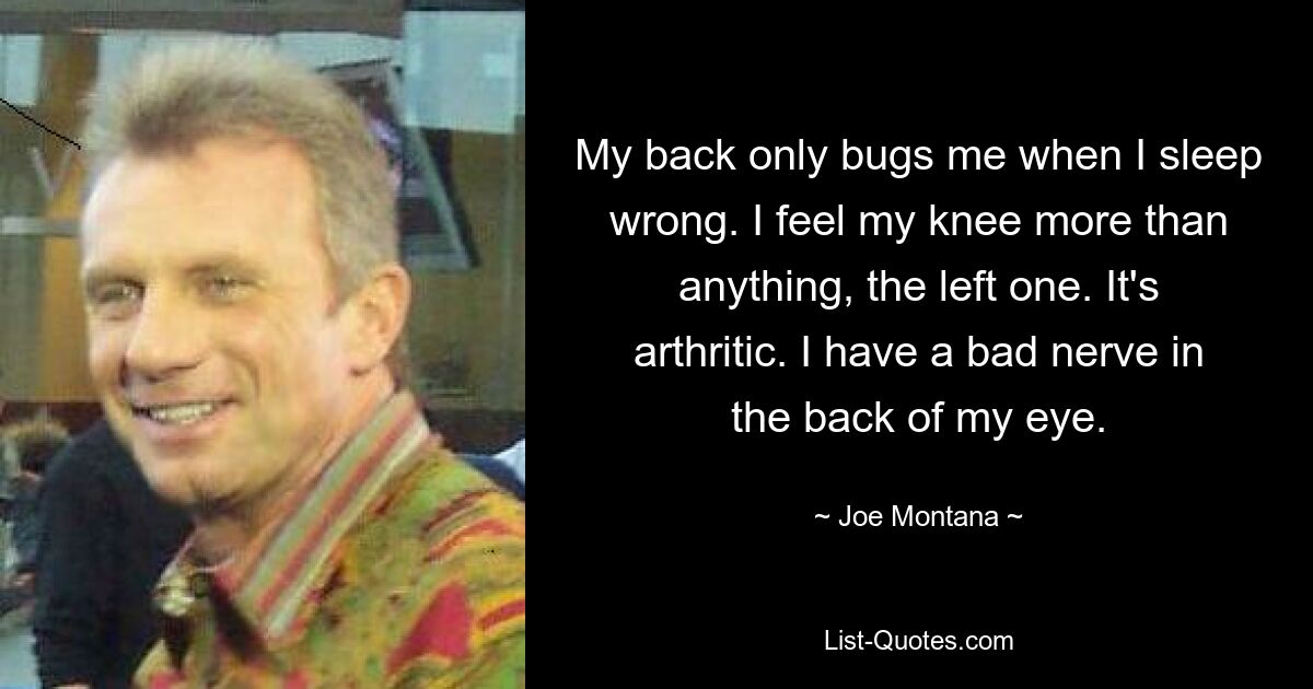 My back only bugs me when I sleep wrong. I feel my knee more than anything, the left one. It's arthritic. I have a bad nerve in the back of my eye. — © Joe Montana