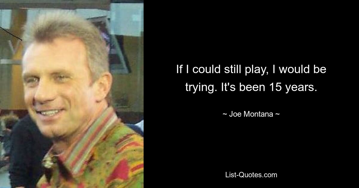 If I could still play, I would be trying. It's been 15 years. — © Joe Montana