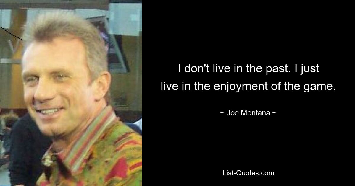 I don't live in the past. I just live in the enjoyment of the game. — © Joe Montana