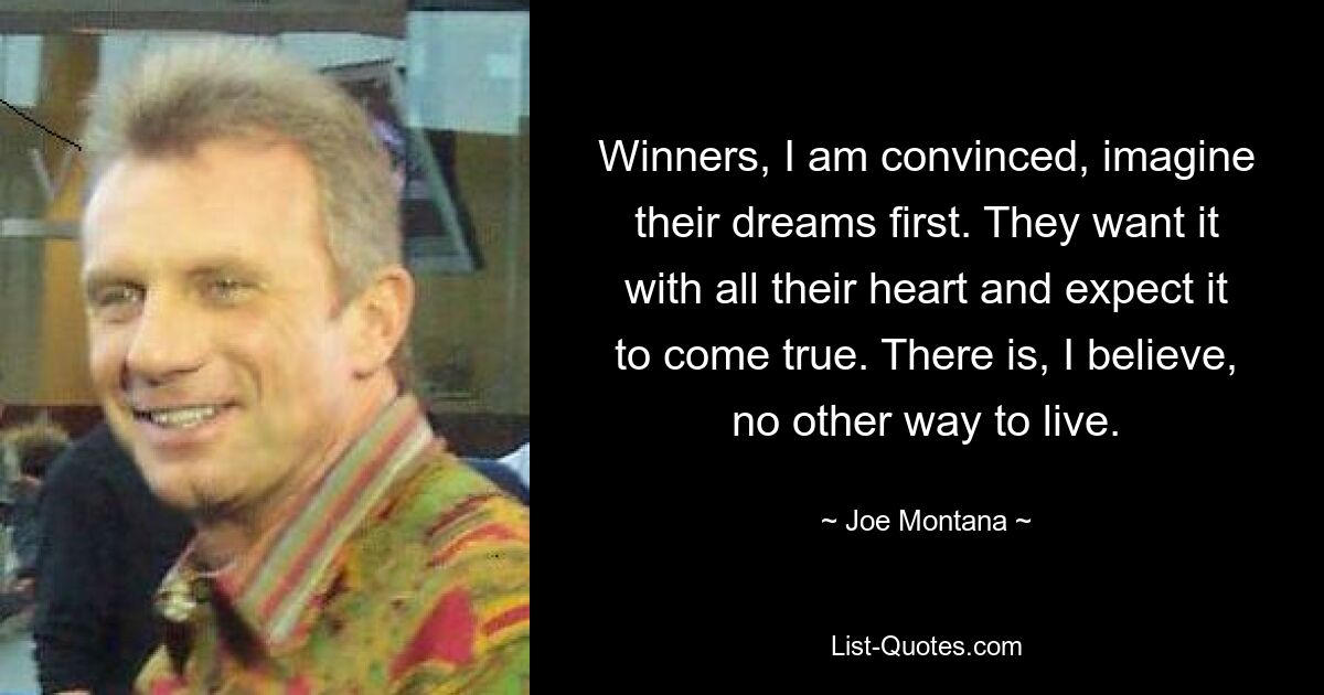 Winners, I am convinced, imagine their dreams first. They want it with all their heart and expect it to come true. There is, I believe, no other way to live. — © Joe Montana