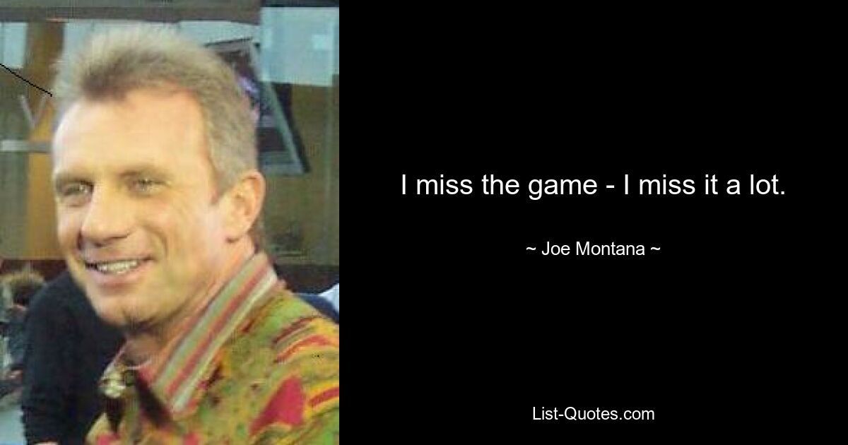 I miss the game - I miss it a lot. — © Joe Montana