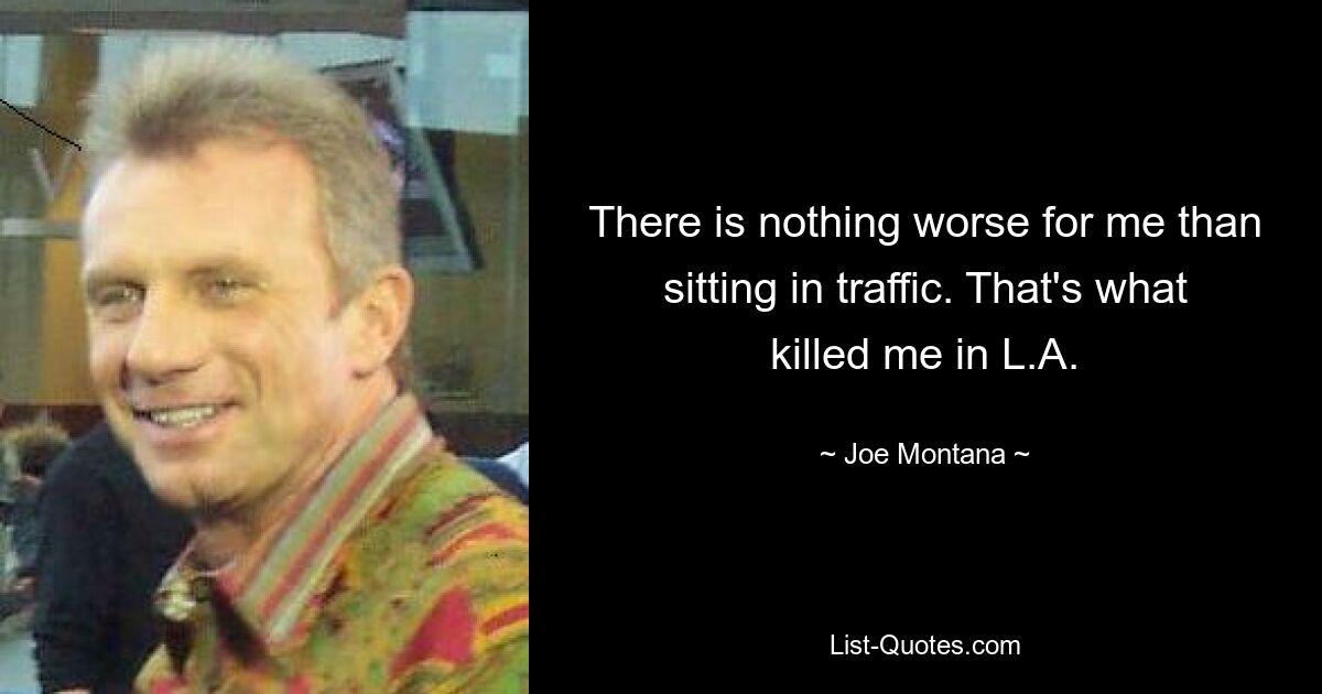 There is nothing worse for me than sitting in traffic. That's what killed me in L.A. — © Joe Montana