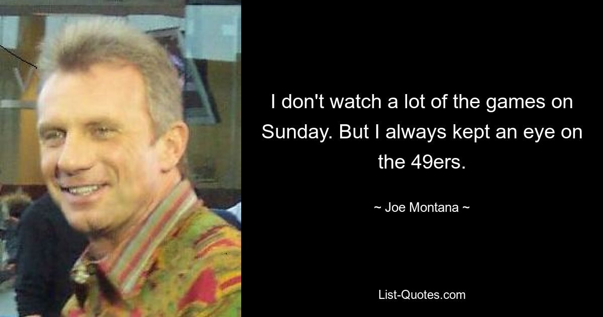 I don't watch a lot of the games on Sunday. But I always kept an eye on the 49ers. — © Joe Montana