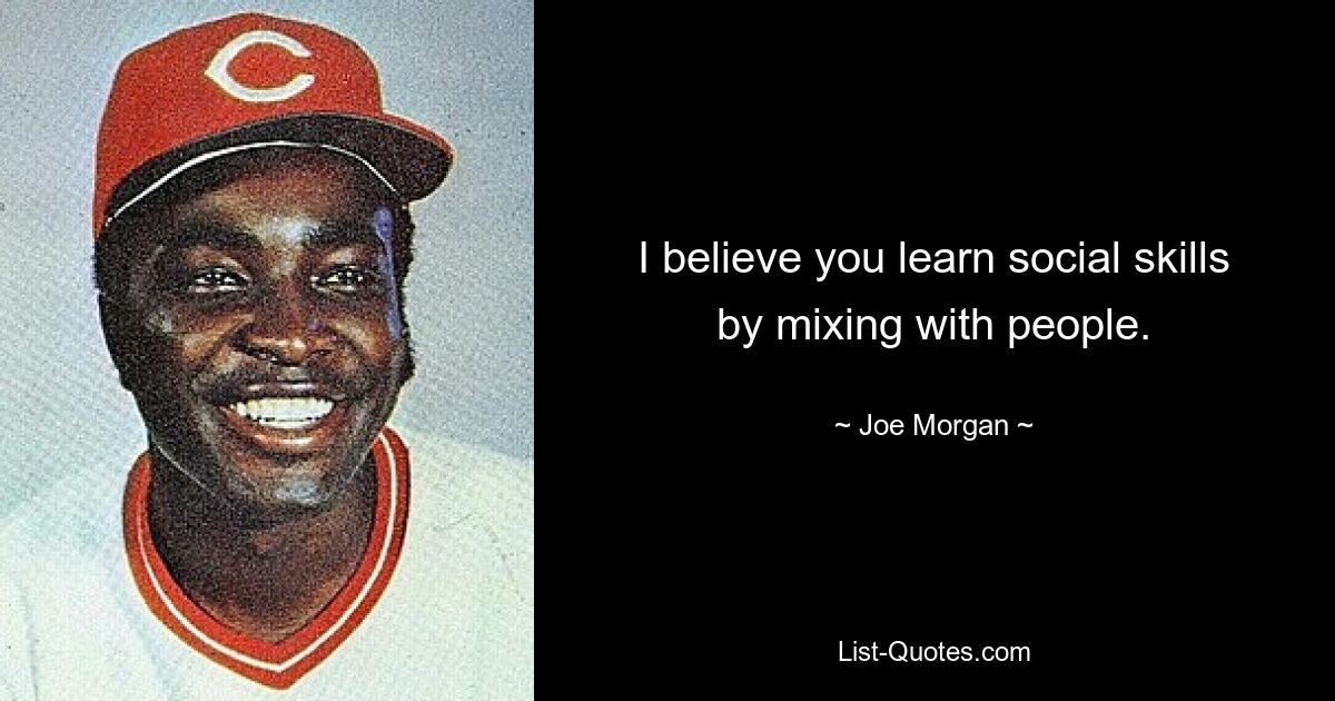 I believe you learn social skills by mixing with people. — © Joe Morgan