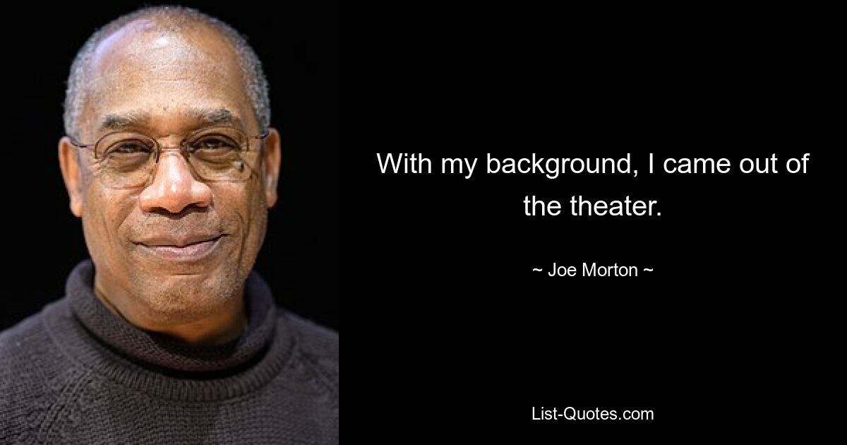 With my background, I came out of the theater. — © Joe Morton