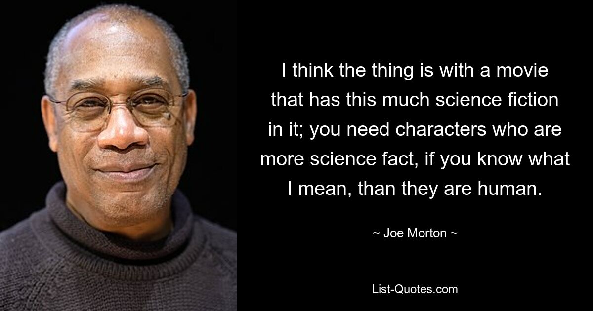 I think the thing is with a movie that has this much science fiction in it; you need characters who are more science fact, if you know what I mean, than they are human. — © Joe Morton