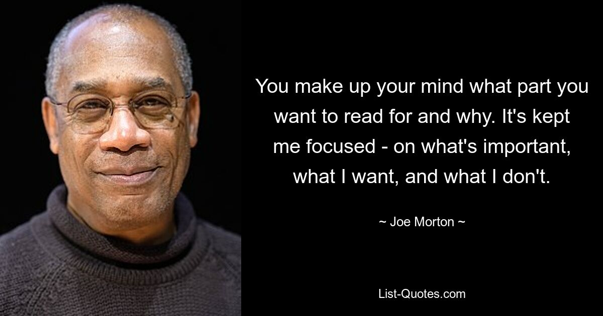 You make up your mind what part you want to read for and why. It's kept me focused - on what's important, what I want, and what I don't. — © Joe Morton