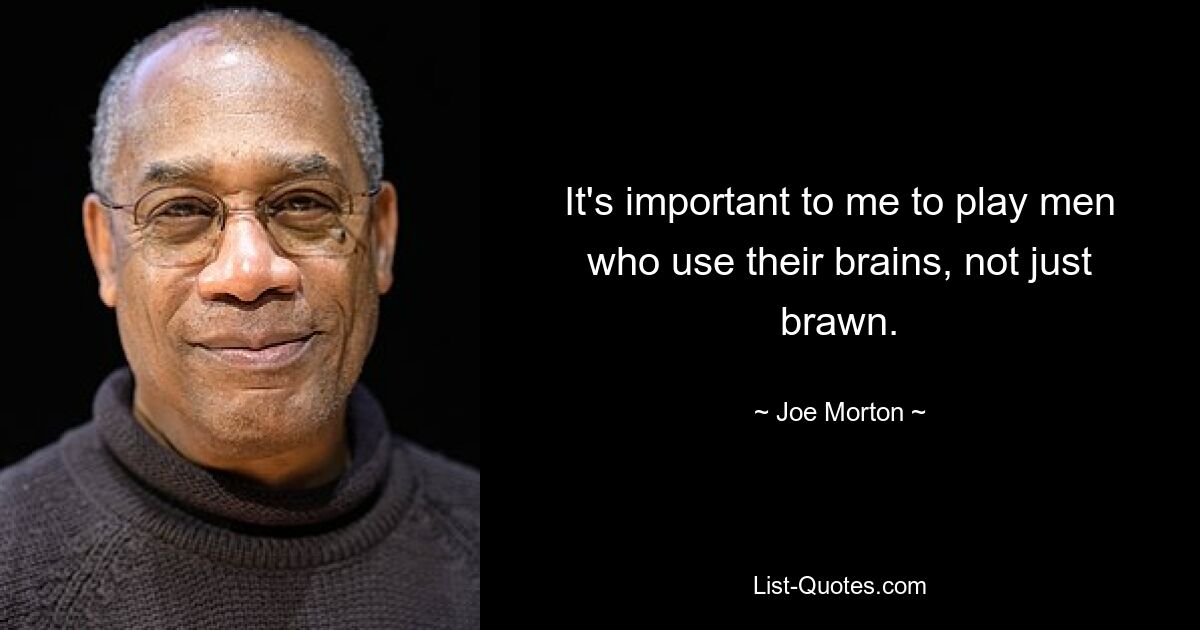 It's important to me to play men who use their brains, not just brawn. — © Joe Morton