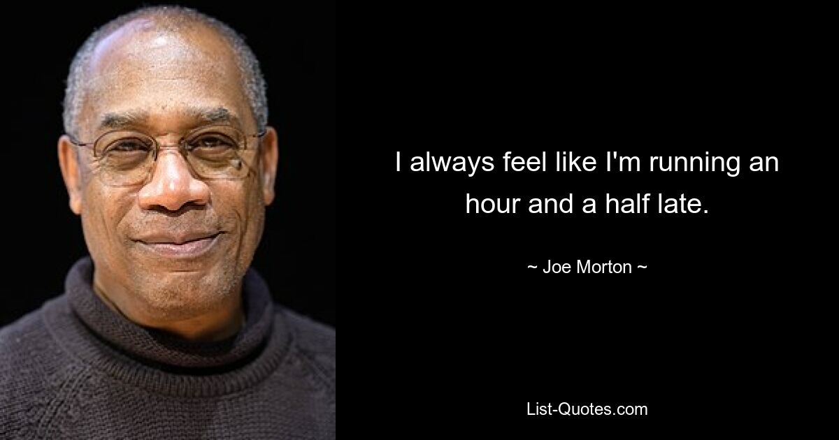 I always feel like I'm running an hour and a half late. — © Joe Morton