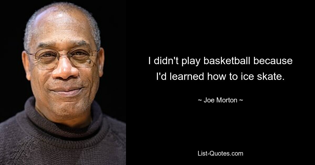 I didn't play basketball because I'd learned how to ice skate. — © Joe Morton