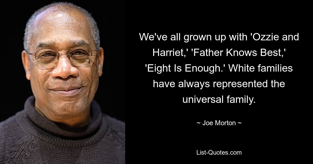 We've all grown up with 'Ozzie and Harriet,' 'Father Knows Best,' 'Eight Is Enough.' White families have always represented the universal family. — © Joe Morton