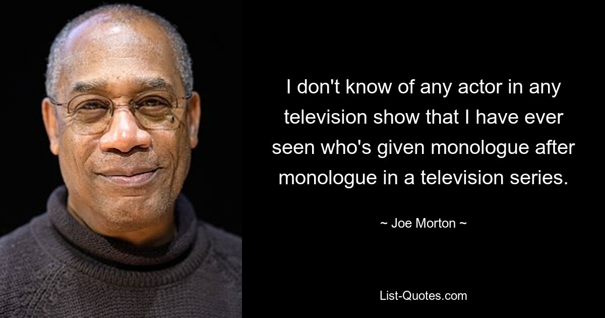 I don't know of any actor in any television show that I have ever seen who's given monologue after monologue in a television series. — © Joe Morton