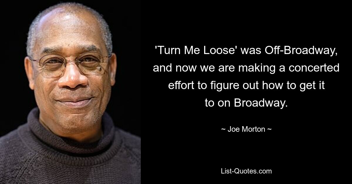 'Turn Me Loose' was Off-Broadway, and now we are making a concerted effort to figure out how to get it to on Broadway. — © Joe Morton