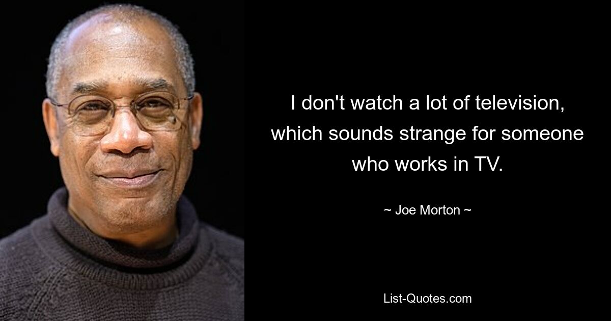 I don't watch a lot of television, which sounds strange for someone who works in TV. — © Joe Morton