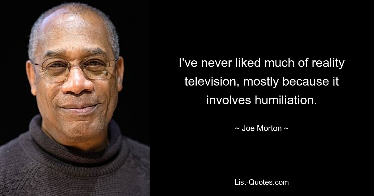 I've never liked much of reality television, mostly because it involves humiliation. — © Joe Morton