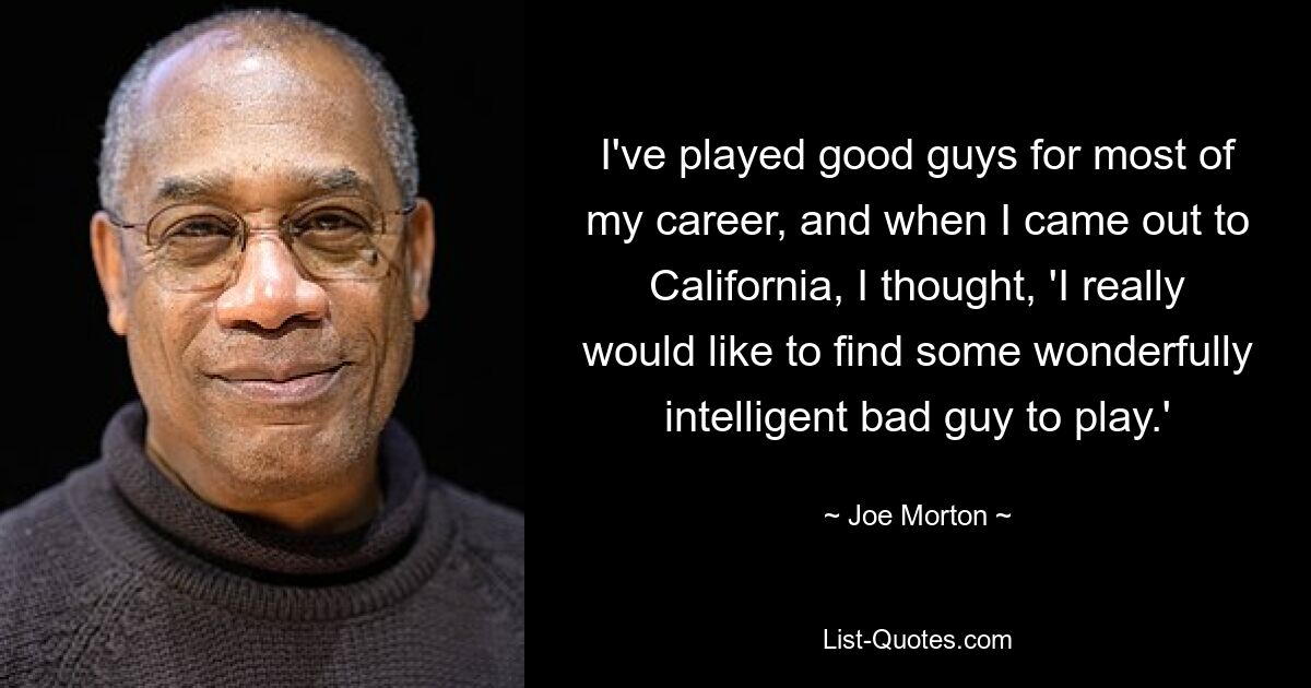 I've played good guys for most of my career, and when I came out to California, I thought, 'I really would like to find some wonderfully intelligent bad guy to play.' — © Joe Morton