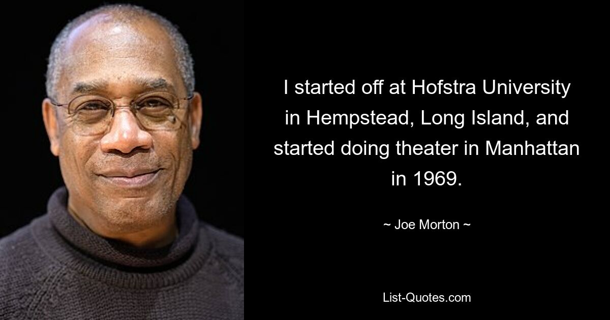 I started off at Hofstra University in Hempstead, Long Island, and started doing theater in Manhattan in 1969. — © Joe Morton