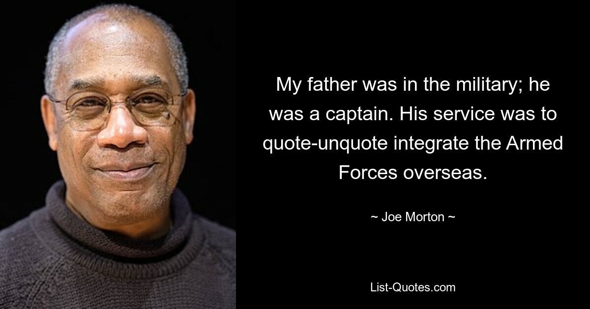 My father was in the military; he was a captain. His service was to quote-unquote integrate the Armed Forces overseas. — © Joe Morton