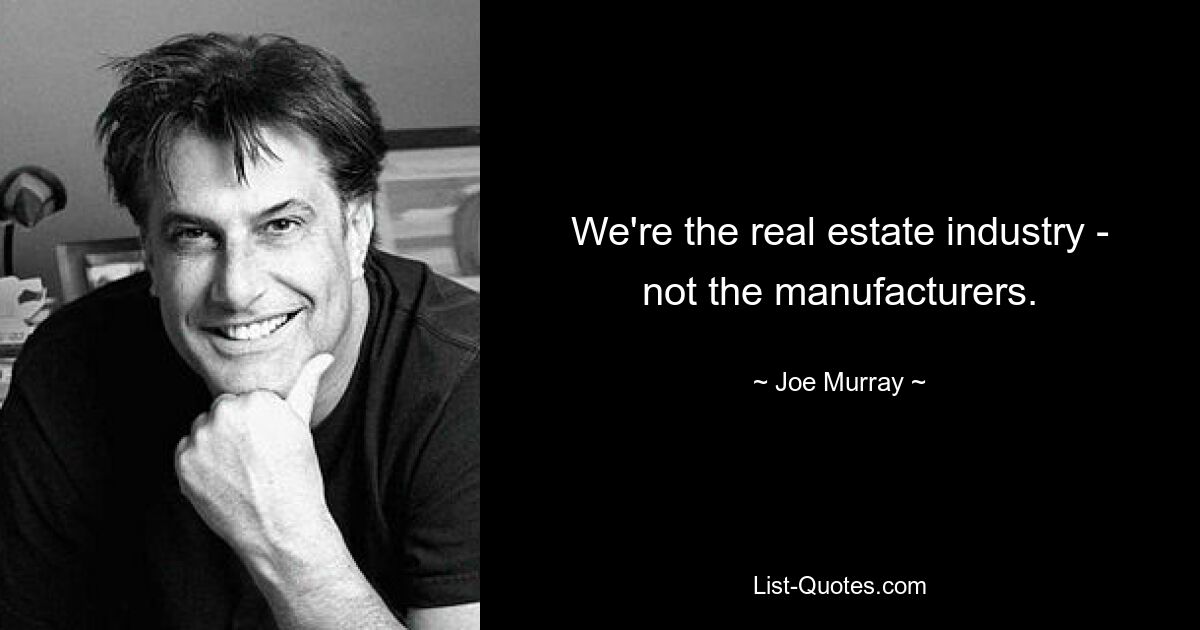 We're the real estate industry - not the manufacturers. — © Joe Murray