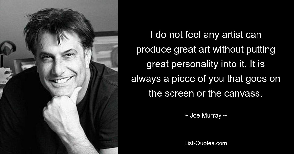 I do not feel any artist can produce great art without putting great personality into it. It is always a piece of you that goes on the screen or the canvass. — © Joe Murray