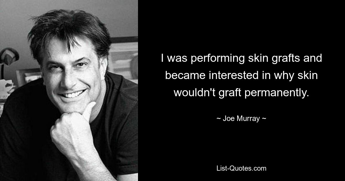 I was performing skin grafts and became interested in why skin wouldn't graft permanently. — © Joe Murray