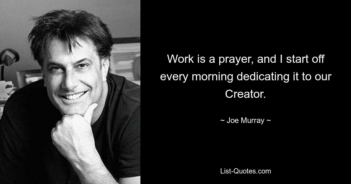 Work is a prayer, and I start off every morning dedicating it to our Creator. — © Joe Murray