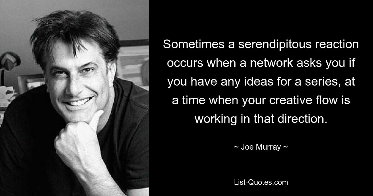 Sometimes a serendipitous reaction occurs when a network asks you if you have any ideas for a series, at a time when your creative flow is working in that direction. — © Joe Murray