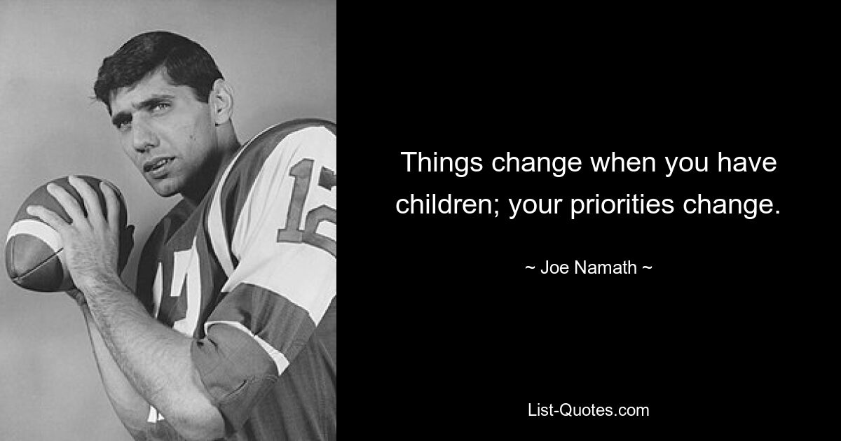 Things change when you have children; your priorities change. — © Joe Namath