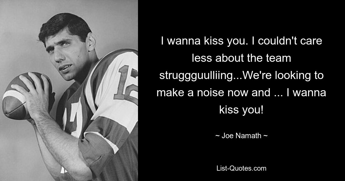 I wanna kiss you. I couldn't care less about the team struggguulliing...We're looking to make a noise now and ... I wanna kiss you! — © Joe Namath