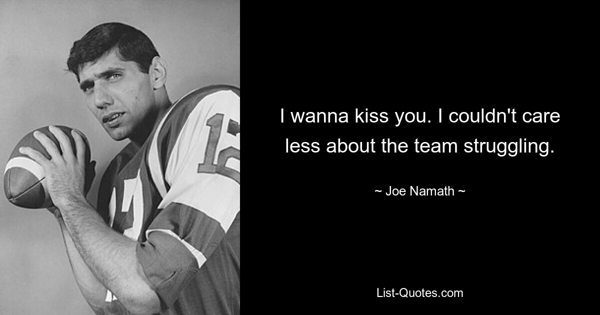 I wanna kiss you. I couldn't care less about the team struggling. — © Joe Namath