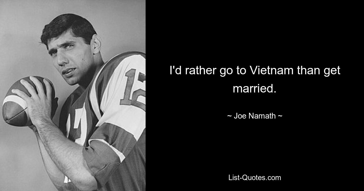 I'd rather go to Vietnam than get married. — © Joe Namath