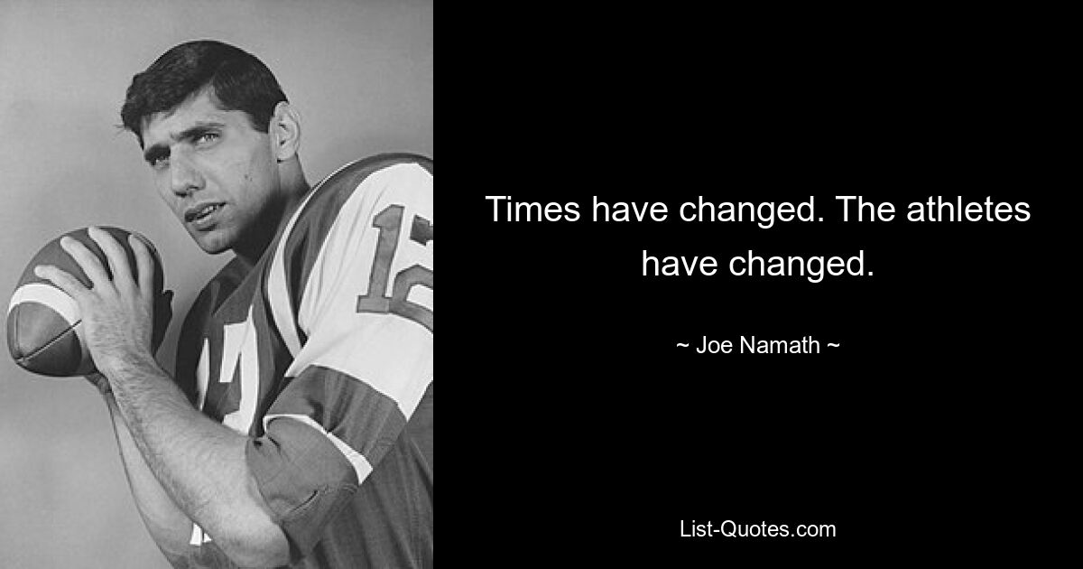 Times have changed. The athletes have changed. — © Joe Namath