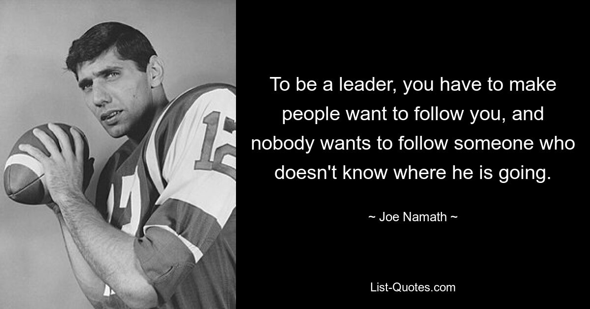 To be a leader, you have to make people want to follow you, and nobody wants to follow someone who doesn't know where he is going. — © Joe Namath