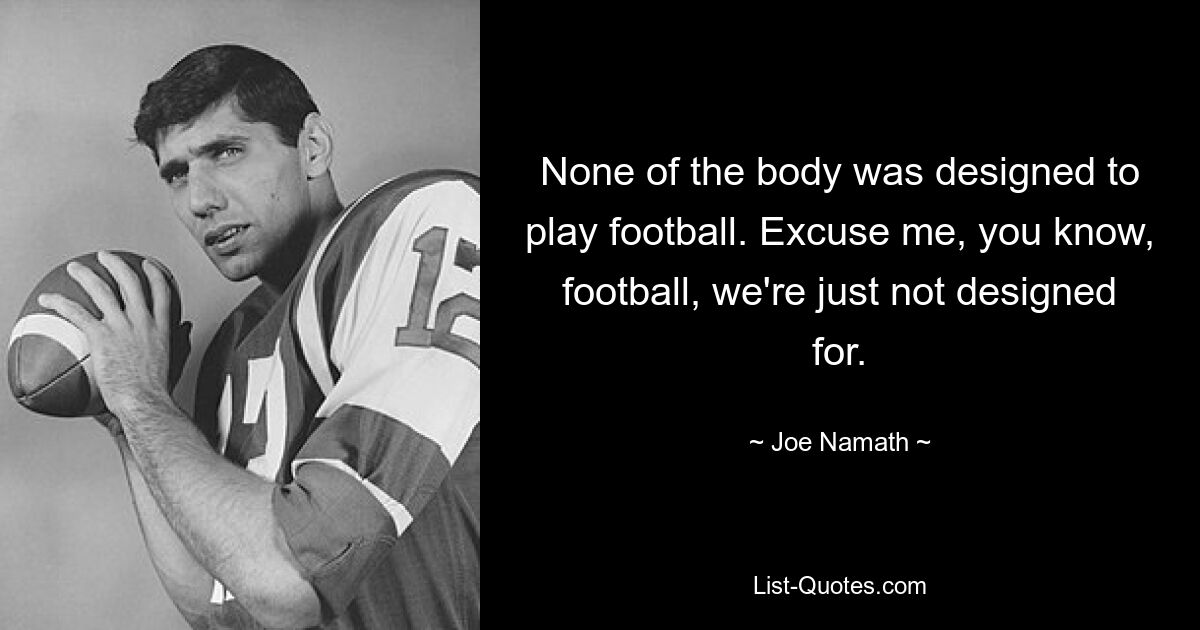 None of the body was designed to play football. Excuse me, you know, football, we're just not designed for. — © Joe Namath