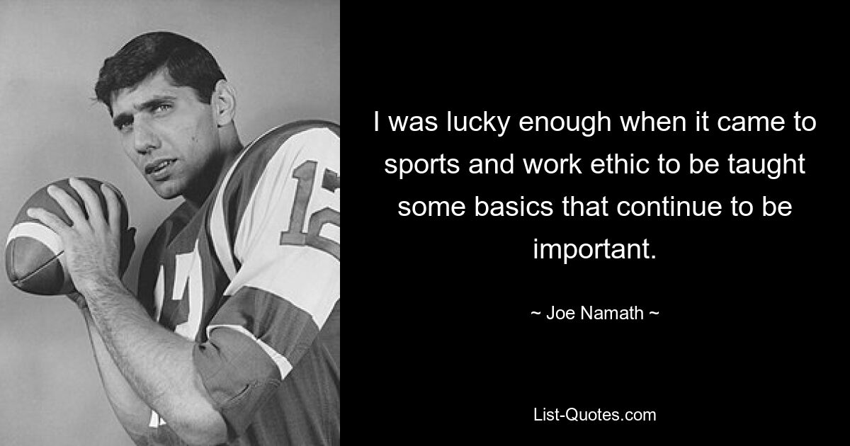 I was lucky enough when it came to sports and work ethic to be taught some basics that continue to be important. — © Joe Namath