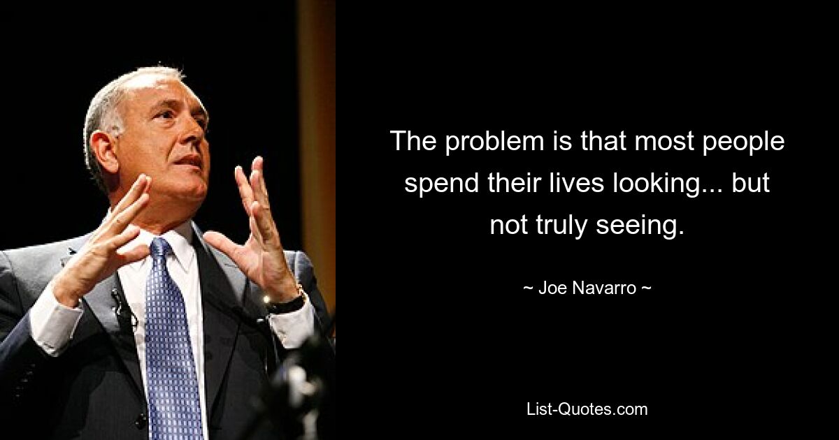 The problem is that most people spend their lives looking... but not truly seeing. — © Joe Navarro