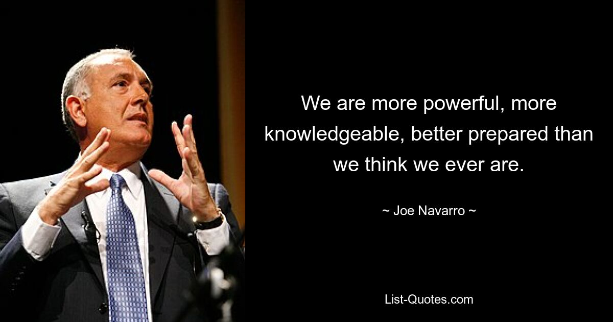 We are more powerful, more knowledgeable, better prepared than we think we ever are. — © Joe Navarro