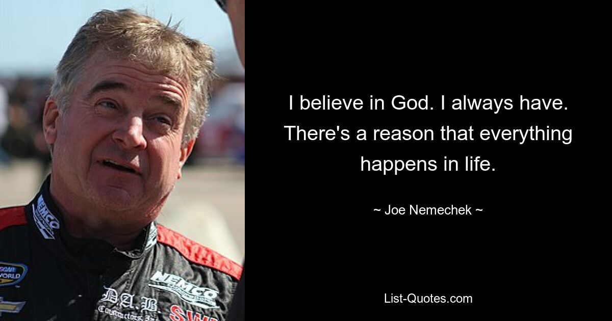 I believe in God. I always have. There's a reason that everything happens in life. — © Joe Nemechek