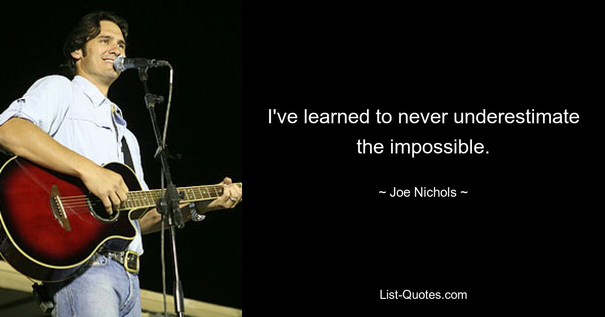 I've learned to never underestimate the impossible. — © Joe Nichols