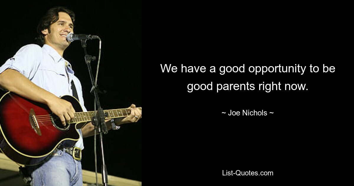 We have a good opportunity to be good parents right now. — © Joe Nichols