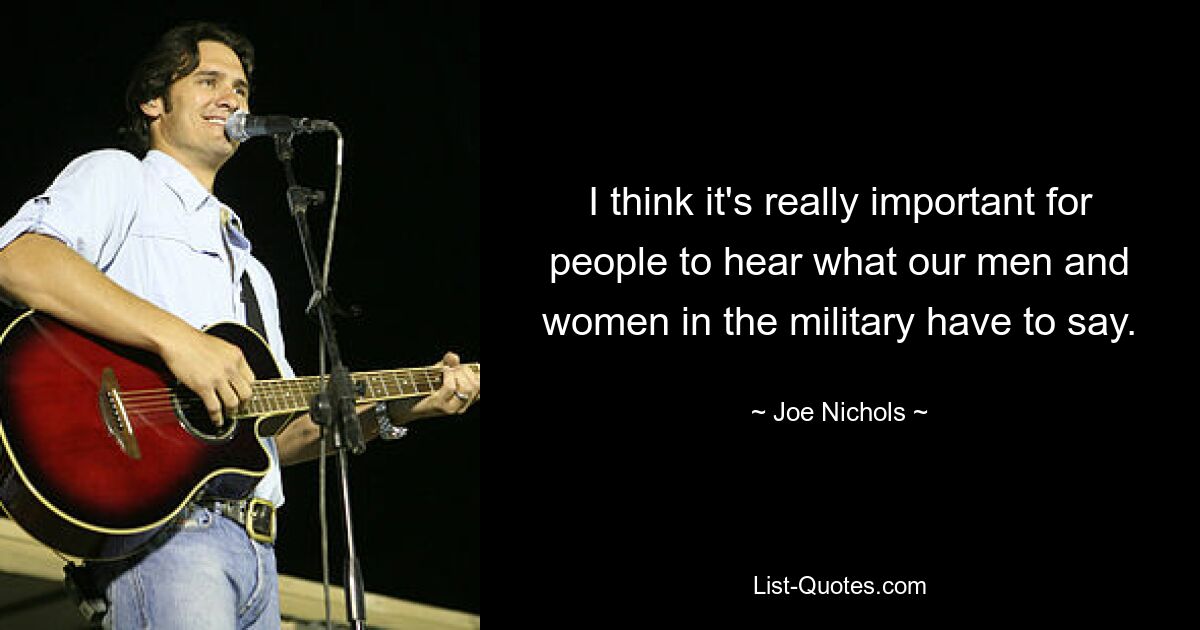 Ich denke, es ist wirklich wichtig, dass die Menschen hören, was unsere Männer und Frauen im Militär zu sagen haben. — © Joe Nichols 