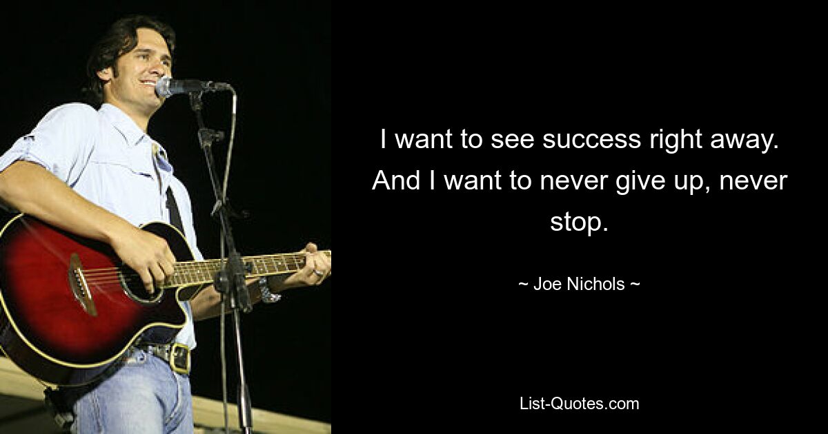 I want to see success right away. And I want to never give up, never stop. — © Joe Nichols