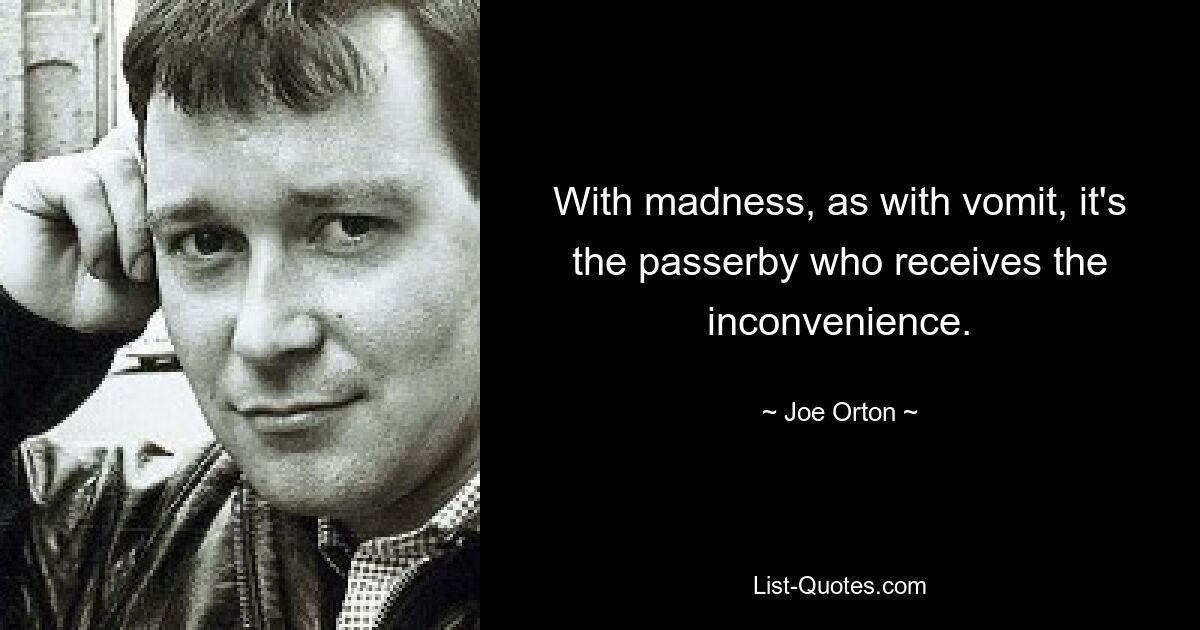 With madness, as with vomit, it's the passerby who receives the inconvenience. — © Joe Orton