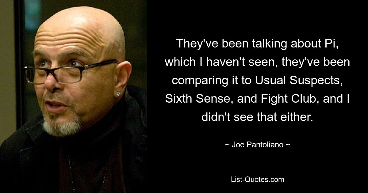 They've been talking about Pi, which I haven't seen, they've been comparing it to Usual Suspects, Sixth Sense, and Fight Club, and I didn't see that either. — © Joe Pantoliano